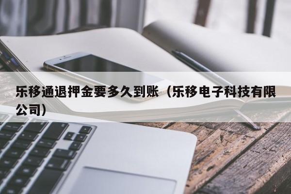 乐移通退押金要多久到账（乐移电子科技有限公司）