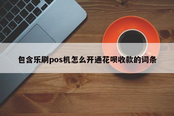 包含乐刷pos机怎么开通花呗收款的词条