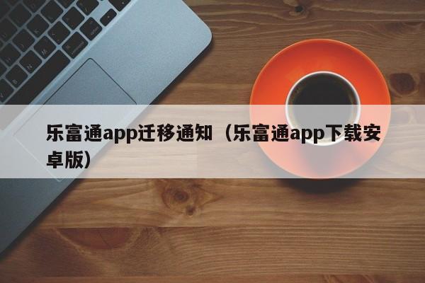 乐富通app迁移通知（乐富通app下载安卓版）