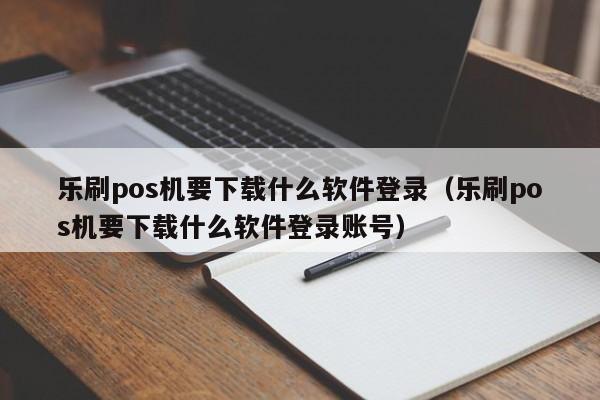 乐刷pos机要下载什么软件登录（乐刷pos机要下载什么软件登录账号）