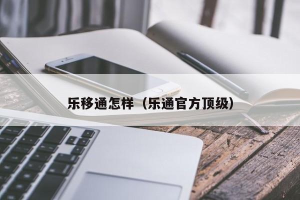 乐移通怎样（乐通官方顶级）