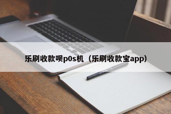 乐刷收款呗p0s机（乐刷收款宝app）