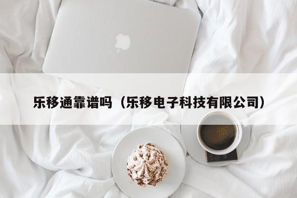 乐移通靠谱吗（乐移电子科技有限公司）