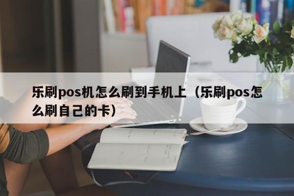 乐刷pos机怎么刷到手机上（乐刷pos怎么刷自己的卡）