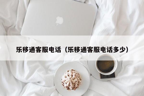 乐移通客服电话（乐移通客服电话多少）