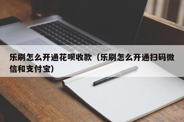 乐刷怎么开通花呗收款（乐刷怎么开通扫码微信和支付宝）