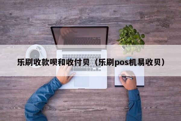 乐刷收款呗和收付贝（乐刷pos机易收贝）