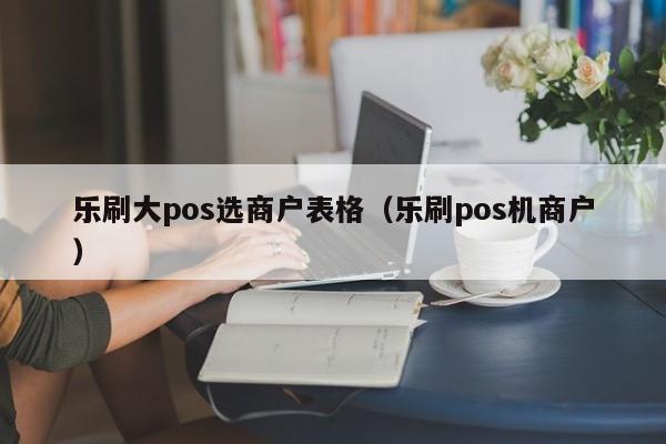 乐刷大pos选商户表格（乐刷pos机商户）