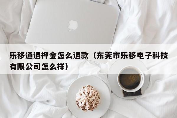 乐移通退押金怎么退款（东莞市乐移电子科技有限公司怎么样）