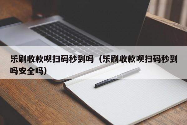 乐刷收款呗扫码秒到吗（乐刷收款呗扫码秒到吗安全吗）