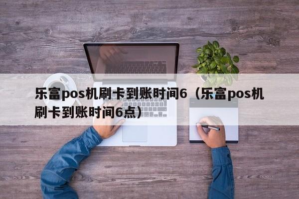 乐富pos机刷卡到账时间6（乐富pos机刷卡到账时间6点）