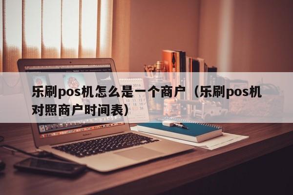 乐刷pos机怎么是一个商户（乐刷pos机对照商户时间表）