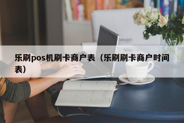 乐刷pos机刷卡商户表（乐刷刷卡商户时间表）