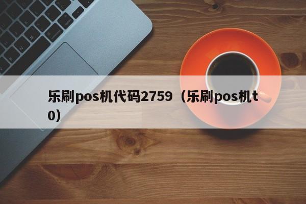 乐刷pos机代码2759（乐刷pos机t0）