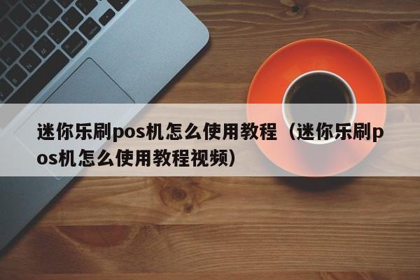 迷你乐刷pos机怎么使用教程（迷你乐刷pos机怎么使用教程视频）