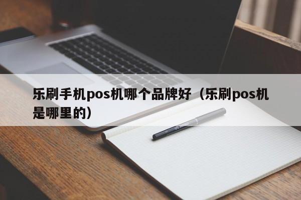 乐刷手机pos机哪个品牌好（乐刷pos机是哪里的）