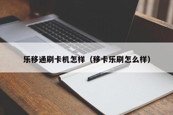 乐移通刷卡机怎样（移卡乐刷怎么样）