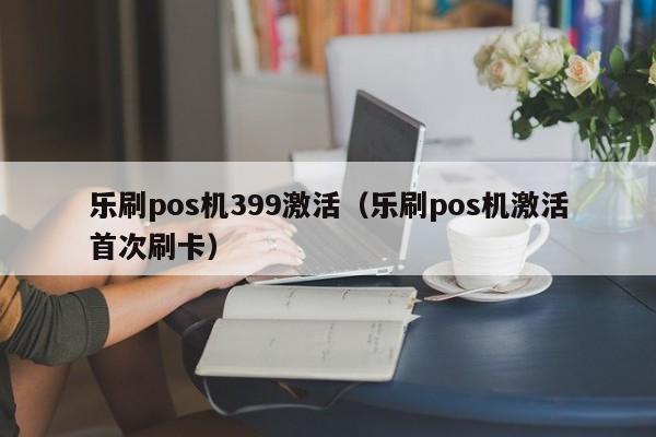 乐刷pos机399激活（乐刷pos机激活首次刷卡）