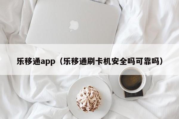 乐移通app（乐移通刷卡机安全吗可靠吗）