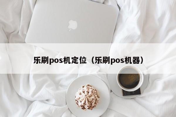 乐刷pos机定位（乐刷pos机器）