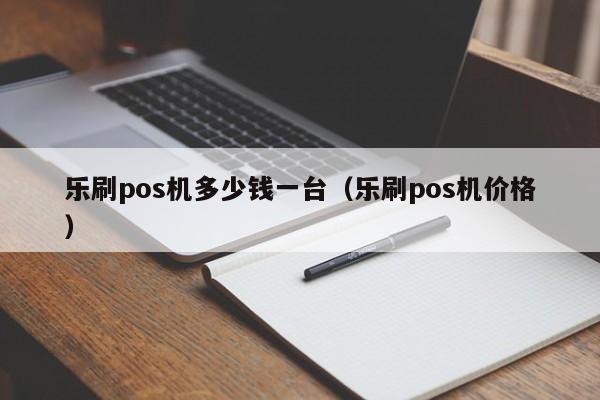 乐刷pos机多少钱一台（乐刷pos机价格）