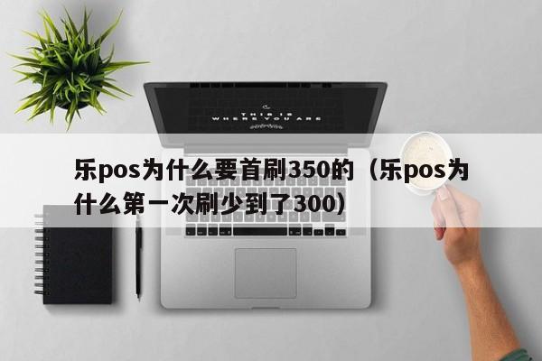 乐pos为什么要首刷350的（乐pos为什么第一次刷少到了300）