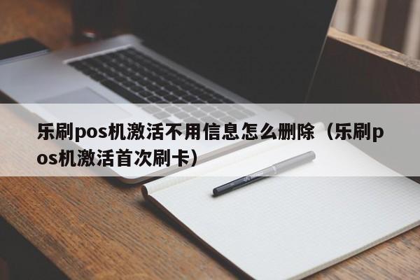 乐刷pos机激活不用信息怎么删除（乐刷pos机激活首次刷卡）