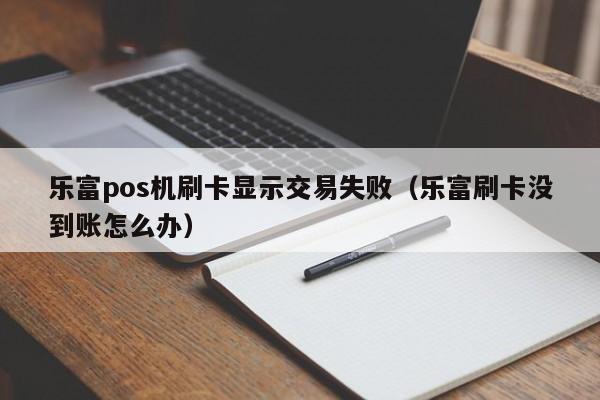 乐富pos机刷卡显示交易失败（乐富刷卡没到账怎么办）