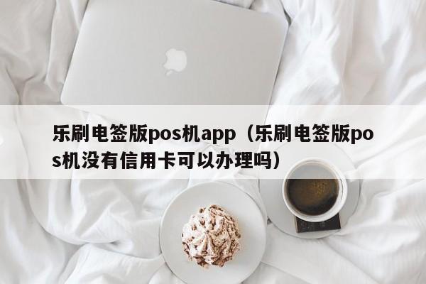 乐刷电签版pos机app（乐刷电签版pos机没有信用卡可以办理吗）