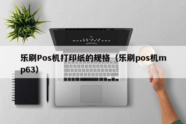 乐刷Pos机打印纸的规格（乐刷pos机mp63）