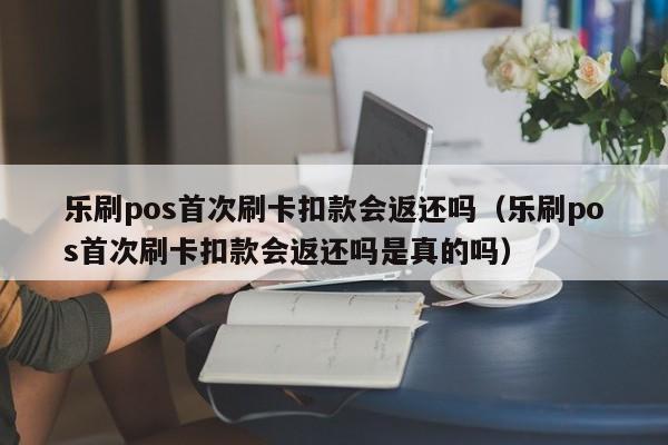 乐刷pos首次刷卡扣款会返还吗（乐刷pos首次刷卡扣款会返还吗是真的吗）