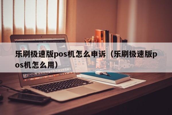 乐刷极速版pos机怎么申诉（乐刷极速版pos机怎么用）