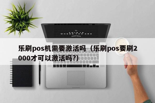 乐刷pos机需要激活吗（乐刷pos要刷2000才可以激活吗?）