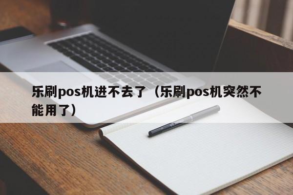 乐刷pos机进不去了（乐刷pos机突然不能用了）