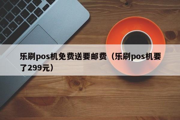 乐刷pos机免费送要邮费（乐刷pos机要了299元）