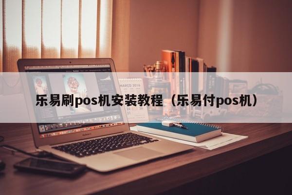 乐易刷pos机安装教程（乐易付pos机）