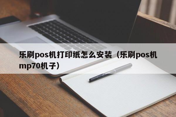 乐刷pos机打印纸怎么安装（乐刷pos机mp70机子）