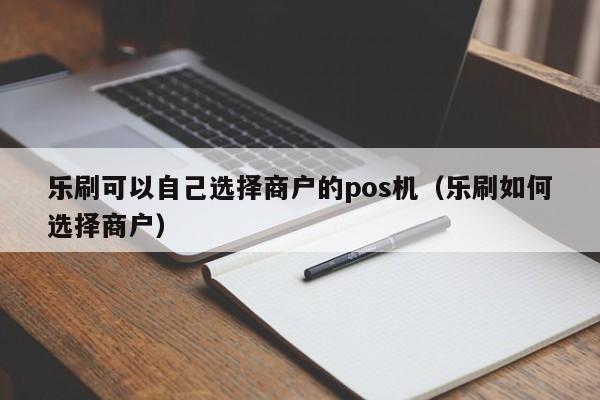 乐刷可以自己选择商户的pos机（乐刷如何选择商户）