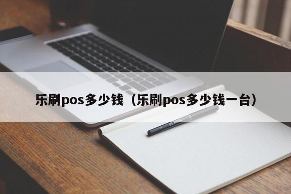 乐刷pos多少钱（乐刷pos多少钱一台）