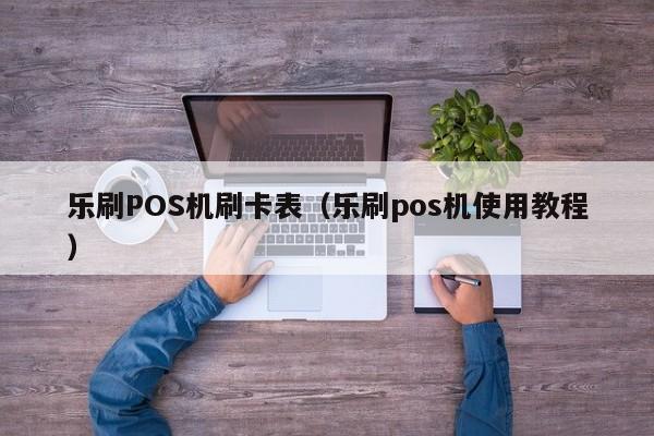 乐刷POS机刷卡表（乐刷pos机使用教程）