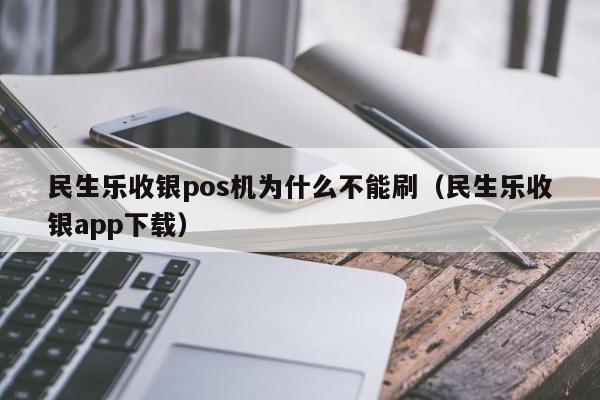 民生乐收银pos机为什么不能刷（民生乐收银app下载）