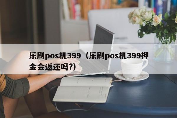 乐刷pos机399（乐刷pos机399押金会返还吗?）