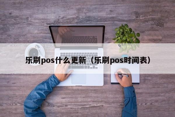 乐刷pos什么更新（乐刷pos时间表）