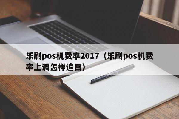 乐刷pos机费率2017（乐刷pos机费率上调怎样追回）