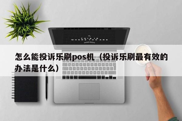 怎么能投诉乐刷pos机（投诉乐刷最有效的办法是什么）