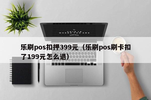 乐刷pos扣押399元（乐刷pos刷卡扣了199元怎么退）