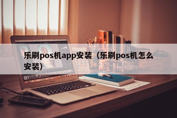 乐刷pos机app安装（乐刷pos机怎么安装）