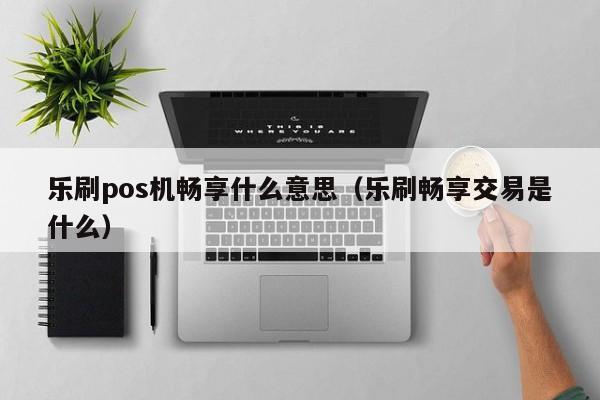 乐刷pos机畅享什么意思（乐刷畅享交易是什么）