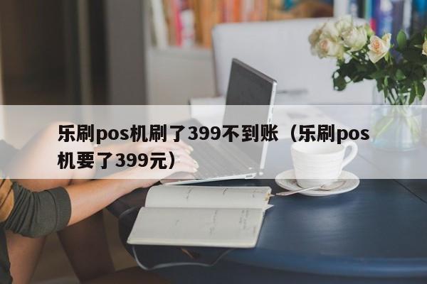 乐刷pos机刷了399不到账（乐刷pos机要了399元）