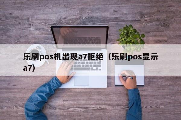 乐刷pos机出现a7拒绝（乐刷pos显示a7）